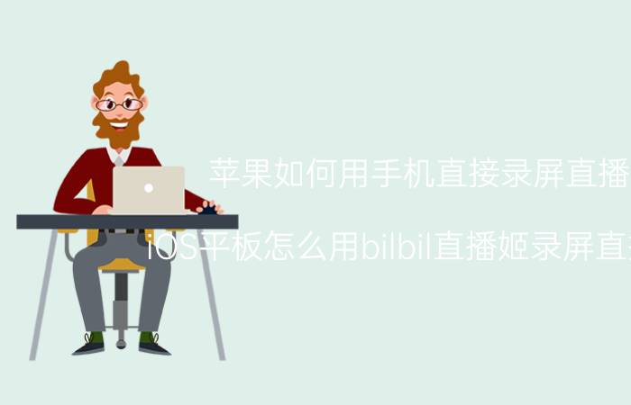 苹果如何用手机直接录屏直播 iOS平板怎么用bilbil直播姬录屏直播呢？